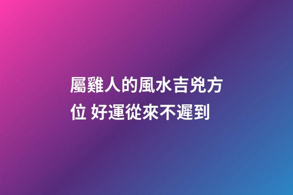 屬雞人的風水吉兇方位 好運從來不遲到